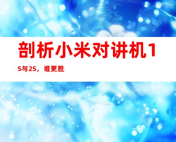 剖析小米对讲机1S与2S,谁更胜一筹?
